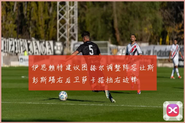 伊恩赖特建议图赫尔调整阵容让斯彭斯踢右后卫萨卡搭档右边锋