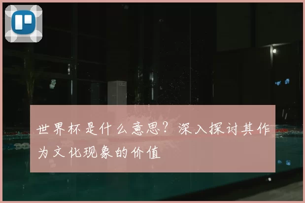 世界杯是什么意思?深入探讨其作为文化现象的价值