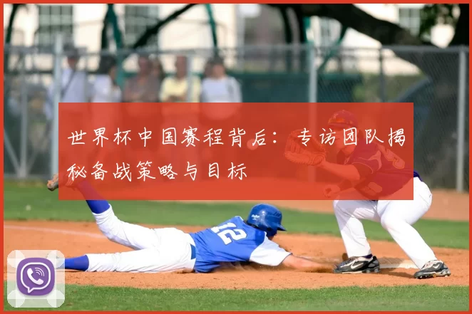 世界杯中国赛程背后:专访团队揭秘备战策略与目标