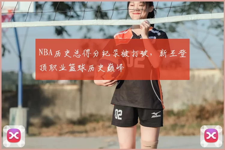 NBA历史总得分纪录被打破,新王登顶职业篮球历史巅峰