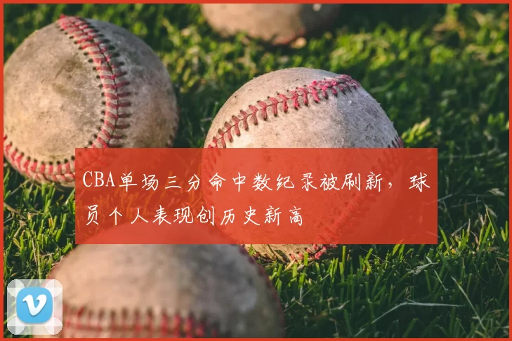 CBA单场三分命中数纪录被刷新,球员个人表现创历史新高