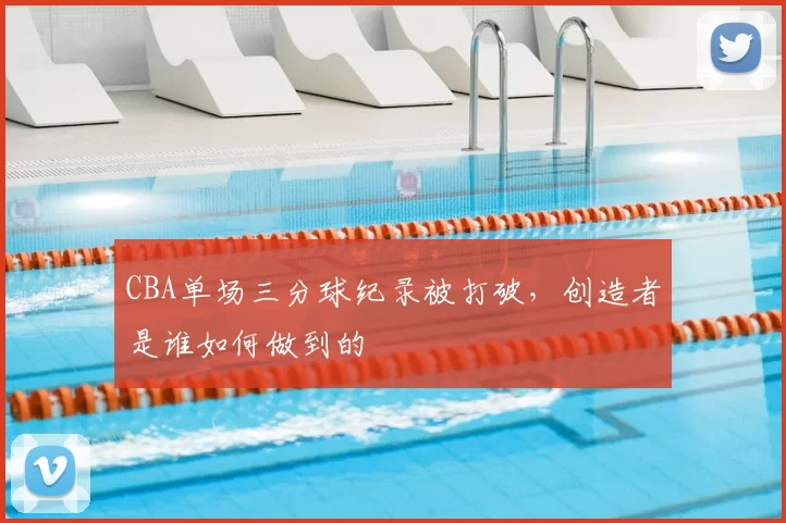 CBA单场三分球纪录被打破,创造者是谁如何做到的