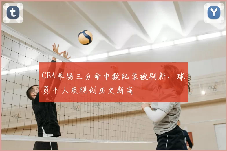 CBA单场三分命中数纪录被刷新,球员个人表现创历史新高