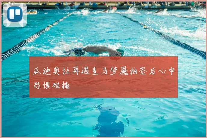 瓜迪奥拉再遇皇马梦魇抽签后心中恐惧难掩
