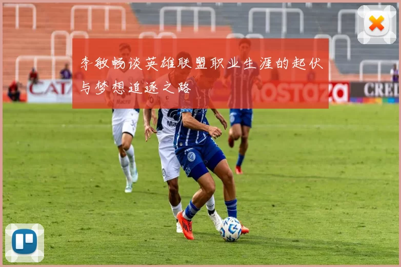 李敏畅谈英雄联盟职业生涯的起伏与梦想追逐之路