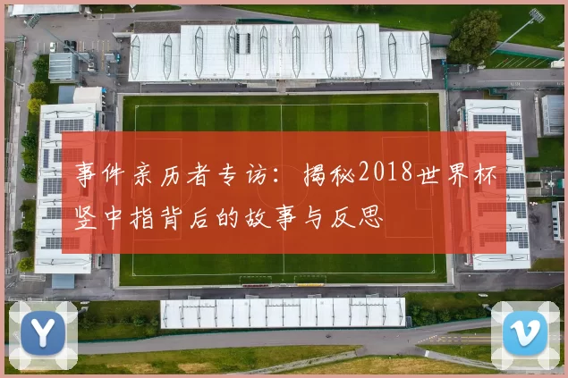 事件亲历者专访:揭秘2018世界杯竖中指背后的故事与反思