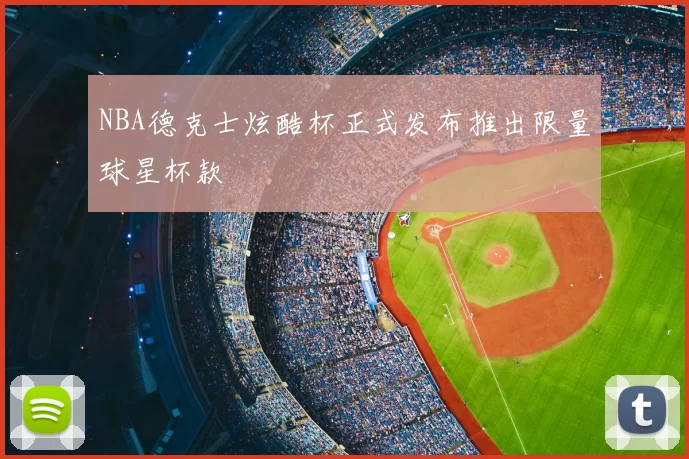 NBA德克士炫酷杯正式发布推出限量球星杯款