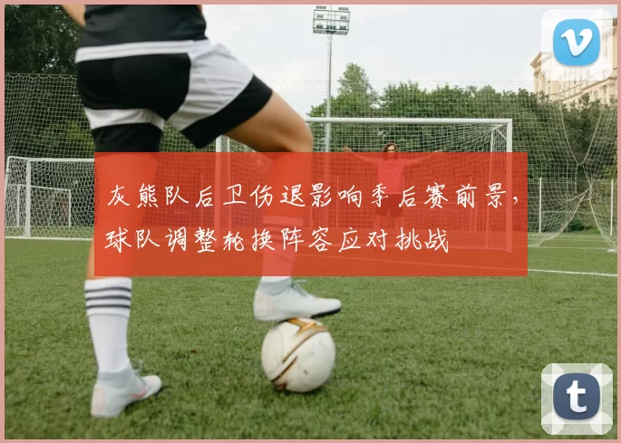 灰熊队后卫伤退影响季后赛前景,球队调整轮换阵容应对挑战