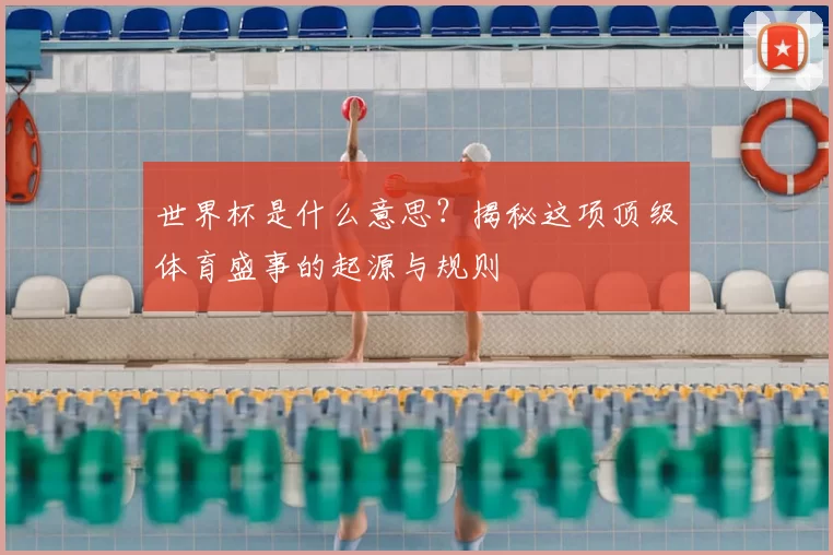 世界杯是什么意思?揭秘这项顶级体育盛事的起源与规则