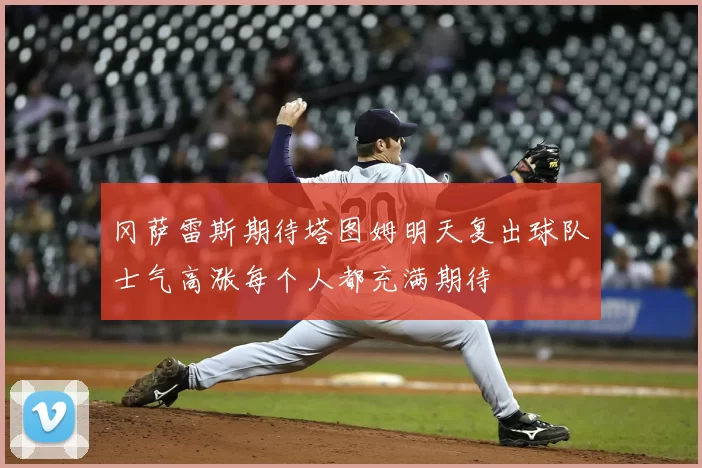 冈萨雷斯期待塔图姆明天复出球队士气高涨每个人都充满期待