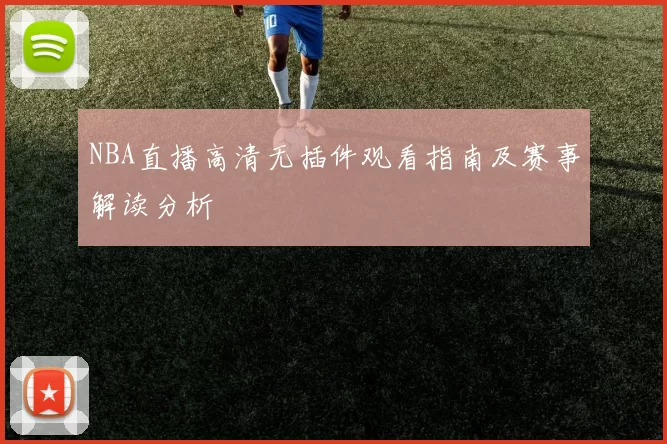 NBA直播高清无插件观看指南及赛事解读分析