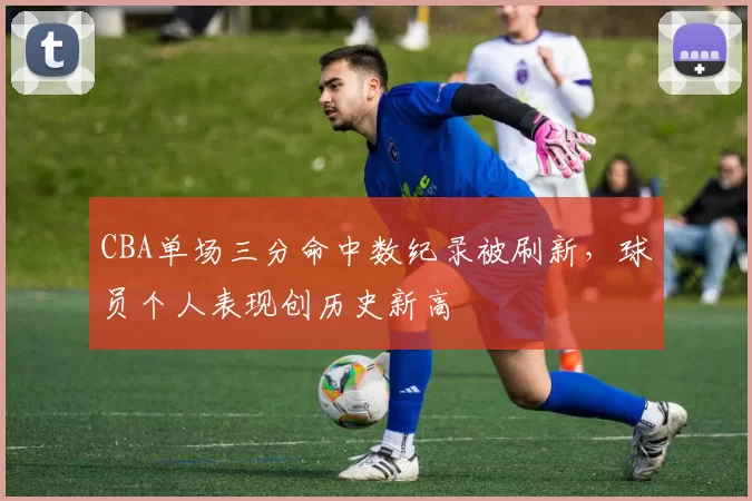 CBA单场三分命中数纪录被刷新，球员个人表现创历史新高