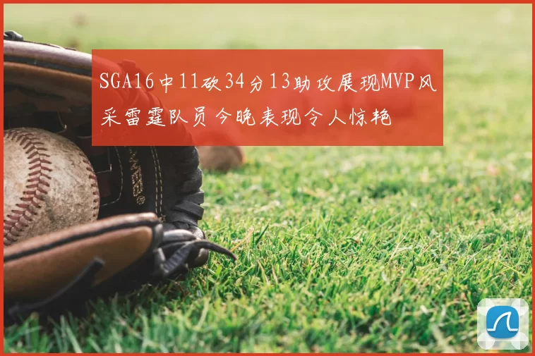 SGA16中11砍34分13助攻展现MVP风采雷霆队员今晚表现令人惊艳