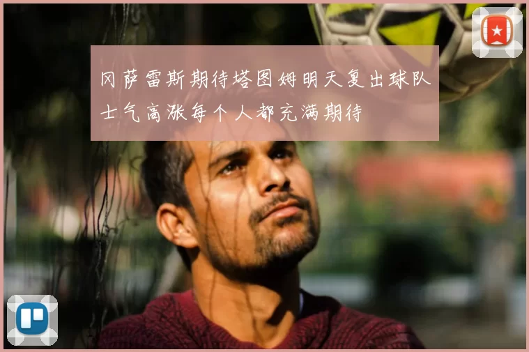 冈萨雷斯期待塔图姆明天复出球队士气高涨每个人都充满期待