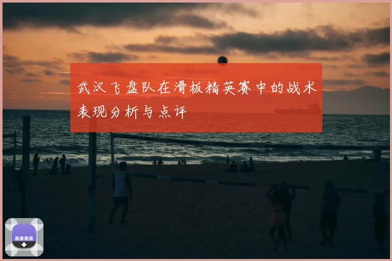 武汉飞盘队在滑板精英赛中的战术表现分析与点评