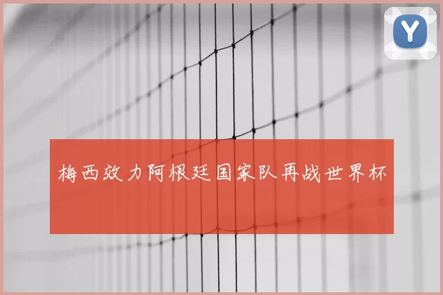 梅西效力阿根廷国家队再战世界杯