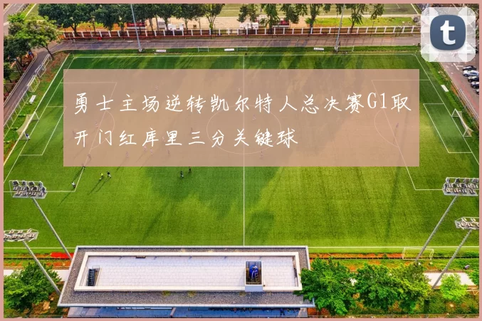 勇士主场逆转凯尔特人总决赛G1取开门红库里三分关键球