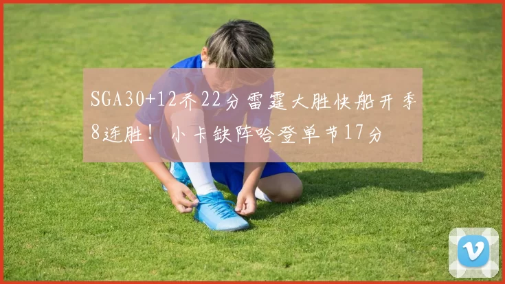 SGA30+12乔22分雷霆大胜快船开季8连胜！小卡缺阵哈登单节17分
