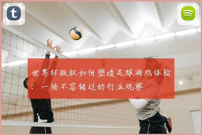 世界杯版权如何塑造足球游戏体验:一场不容错过的行业观察