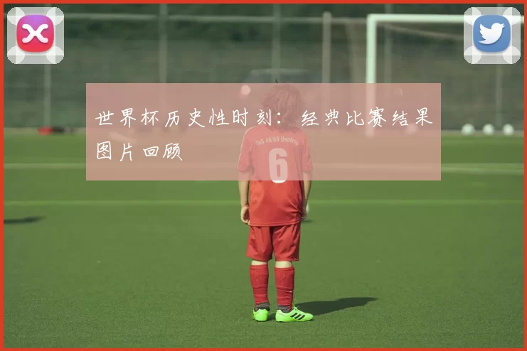 世界杯历史性时刻：经典比赛结果图片回顾