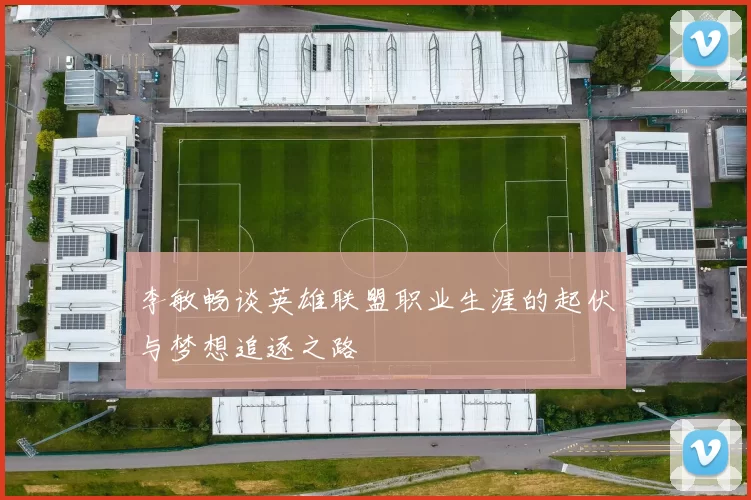 李敏畅谈英雄联盟职业生涯的起伏与梦想追逐之路