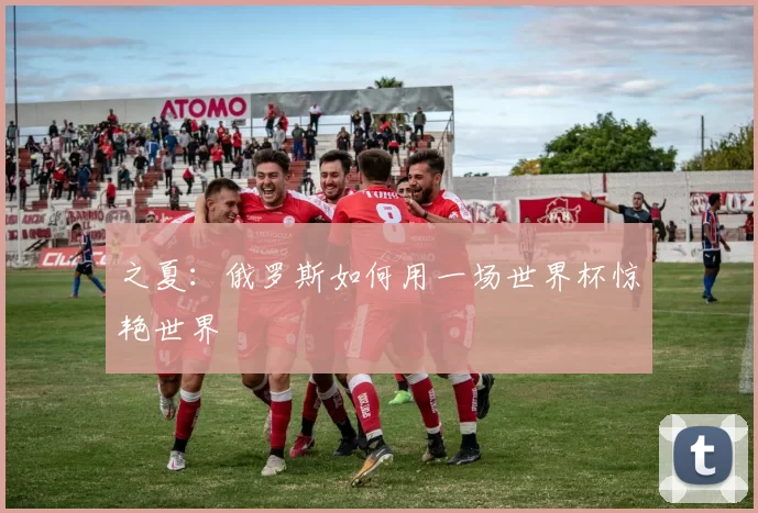 之夏:俄罗斯如何用一场世界杯惊艳世界