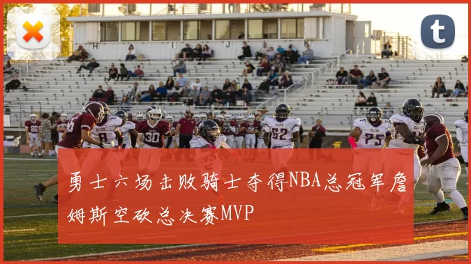 勇士六场击败骑士夺得NBA总冠军詹姆斯空砍总决赛MVP