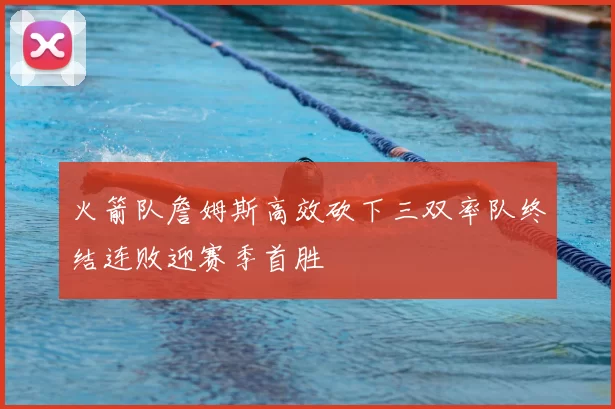 火箭队詹姆斯高效砍下三双率队终结连败迎赛季首胜