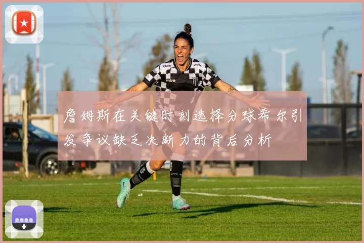 詹姆斯在关键时刻选择分球希尔引发争议缺乏决断力的背后分析