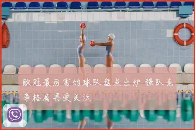 欧冠最厉害的球队盘点出炉 强队竞争格局再受关注