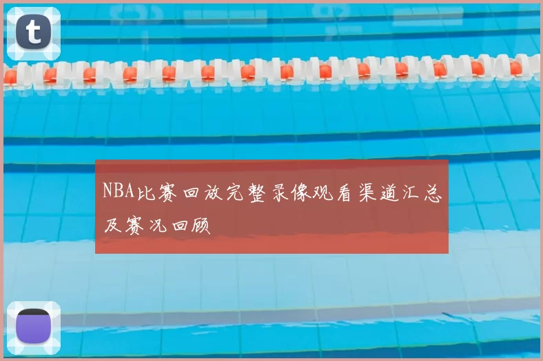 NBA比赛回放完整录像观看渠道汇总及赛况回顾