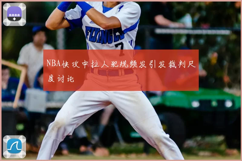 NBA快攻中拉人犯规频发引发裁判尺度讨论