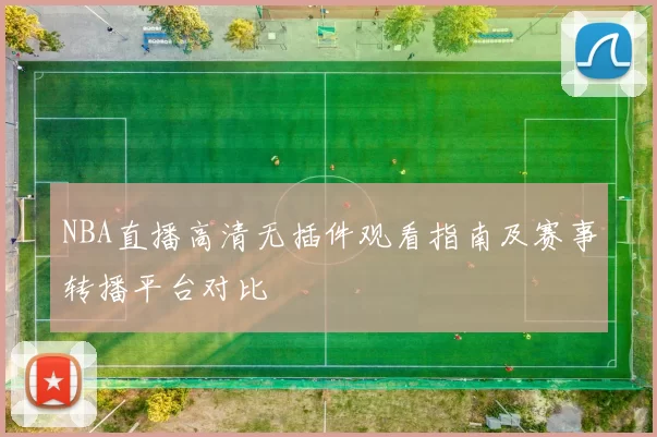 NBA直播高清无插件观看指南及赛事转播平台对比