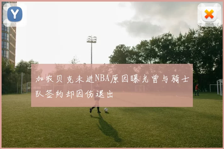 加农贝克未进NBA原因曝光曾与骑士队签约却因伤退出