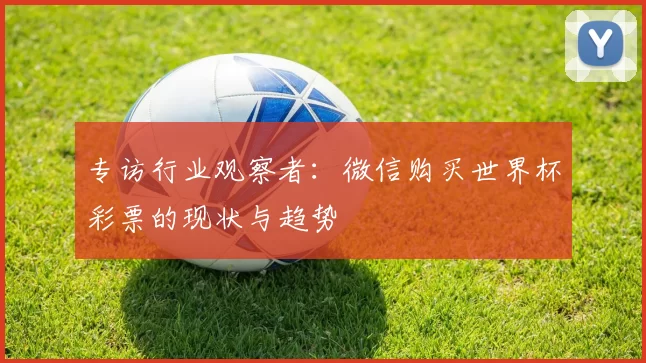 专访行业观察者:微信购买世界杯彩票的现状与趋势