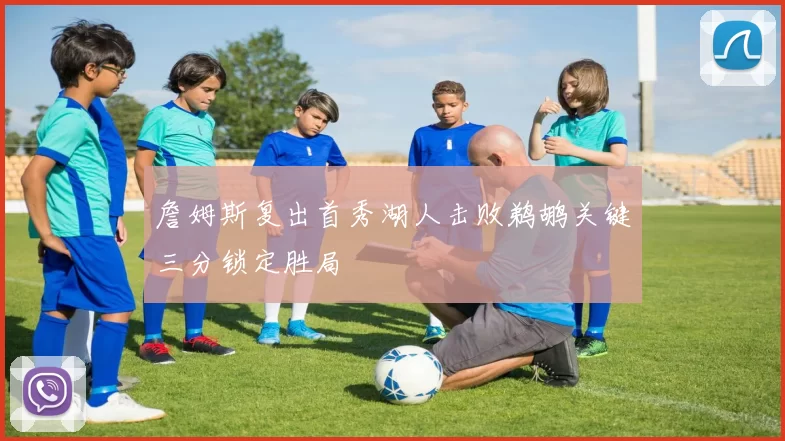 詹姆斯复出首秀湖人击败鹈鹕关键三分锁定胜局