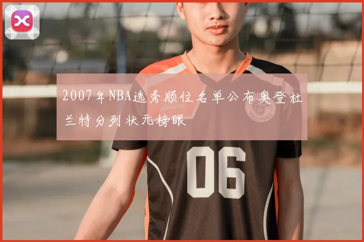 2007年NBA选秀顺位名单公布奥登杜兰特分列状元榜眼