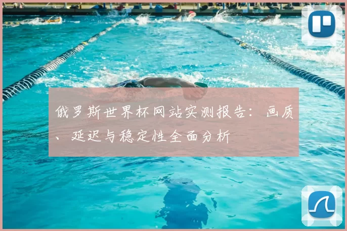 俄罗斯世界杯网站实测报告:画质、延迟与稳定性全面分析