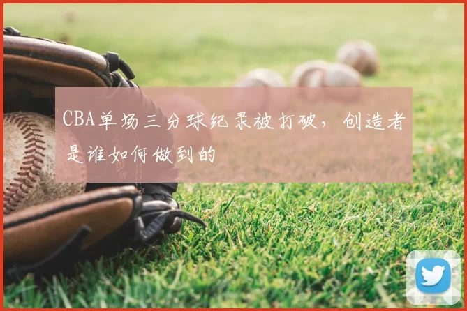 CBA单场三分球纪录被打破，创造者是谁如何做到的