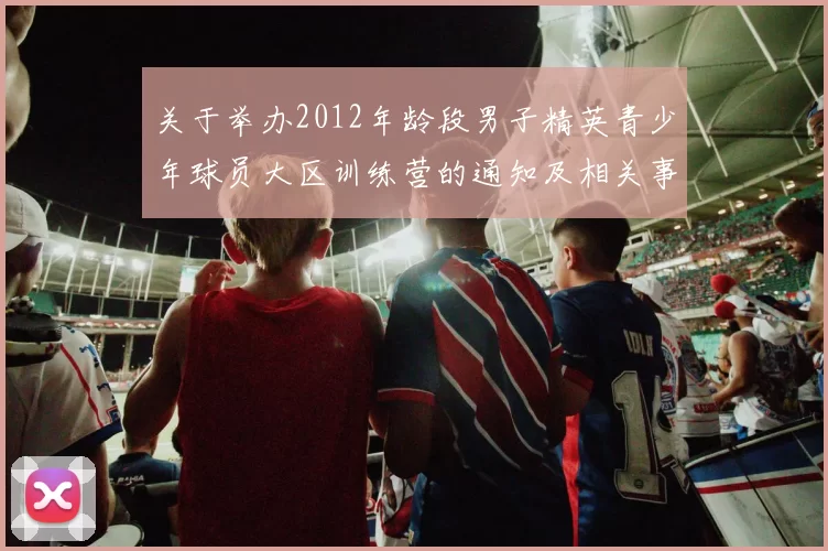 关于举办2012年龄段男子精英青少年球员大区训练营的通知及相关事项说明