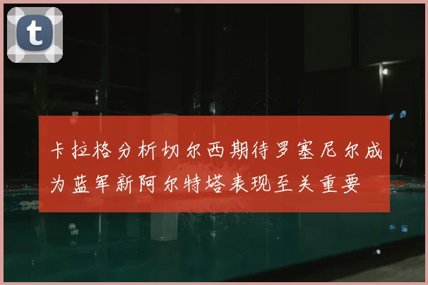 卡拉格分析切尔西期待罗塞尼尔成为蓝军新阿尔特塔表现至关重要