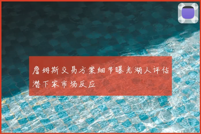 詹姆斯交易方案细节曝光湖人评估潜下家市场反应