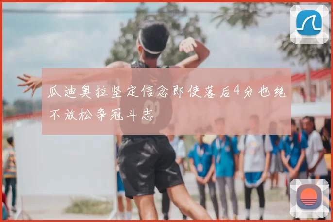 瓜迪奥拉坚定信念即使落后4分也绝不放松争冠斗志