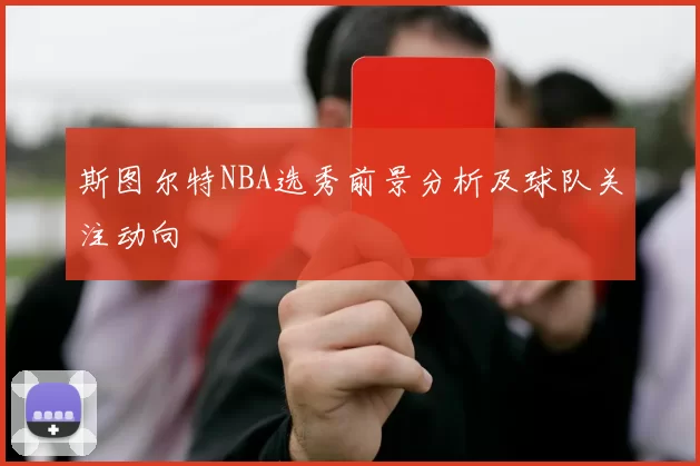 斯图尔特NBA选秀前景分析及球队关注动向