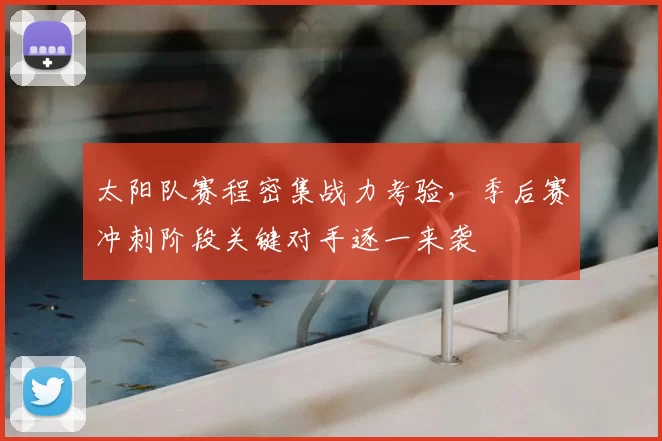 太阳队赛程密集战力考验，季后赛冲刺阶段关键对手逐一来袭