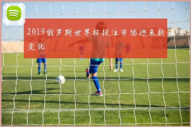 2019俄罗斯世界杯投注市场迎来新变化