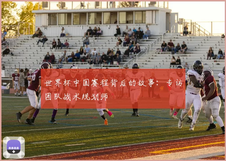 世界杯中国赛程背后的故事:专访团队战术规划师