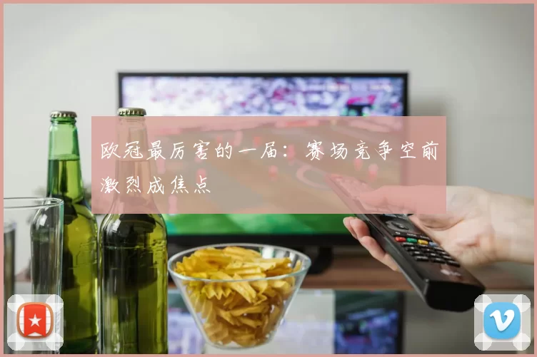 欧冠最厉害的一届：赛场竞争空前激烈成焦点