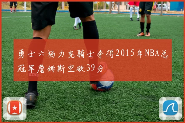 勇士六场力克骑士夺得2015年NBA总冠军詹姆斯空砍39分
