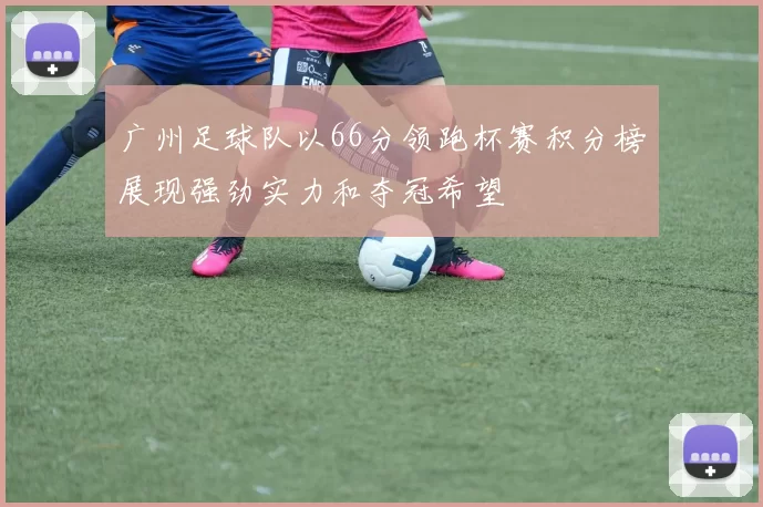 广州足球队以66分领跑杯赛积分榜展现强劲实力和夺冠希望